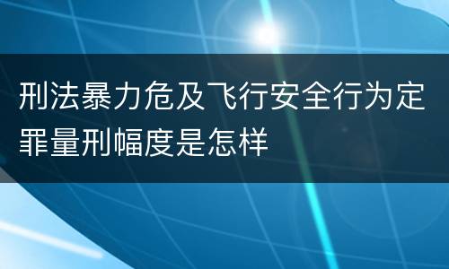 刑法暴力危及飞行安全行为定罪量刑幅度是怎样