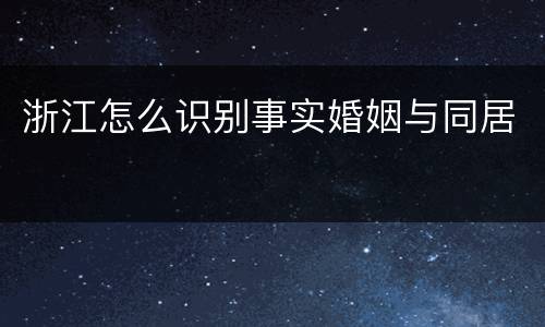 浙江怎么识别事实婚姻与同居