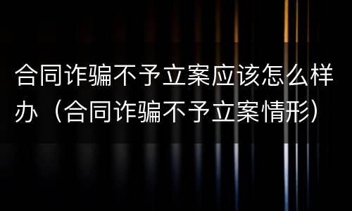 合同诈骗不予立案应该怎么样办（合同诈骗不予立案情形）