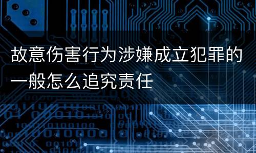 故意伤害行为涉嫌成立犯罪的一般怎么追究责任