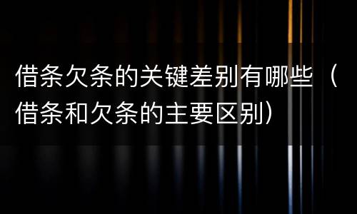 借条欠条的关键差别有哪些（借条和欠条的主要区别）