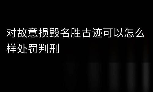 对故意损毁名胜古迹可以怎么样处罚判刑