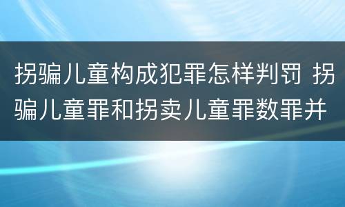 拐骗儿童构成犯罪怎样判罚 拐骗儿童罪和拐卖儿童罪数罪并罚