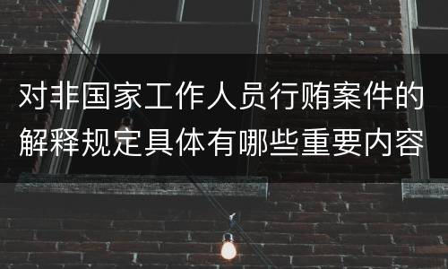 对非国家工作人员行贿案件的解释规定具体有哪些重要内容