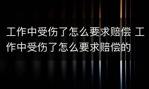 工作中受伤了怎么要求赔偿 工作中受伤了怎么要求赔偿的