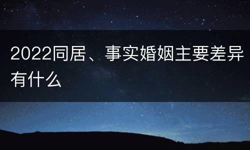 2022同居、事实婚姻主要差异有什么