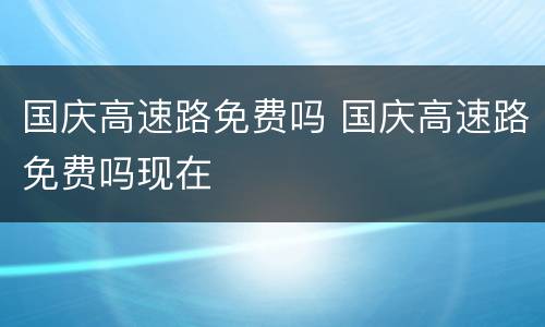 国庆高速路免费吗 国庆高速路免费吗现在