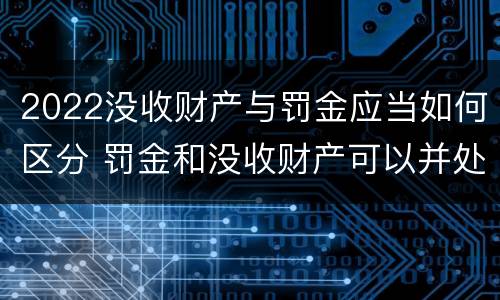 2022没收财产与罚金应当如何区分 罚金和没收财产可以并处吗