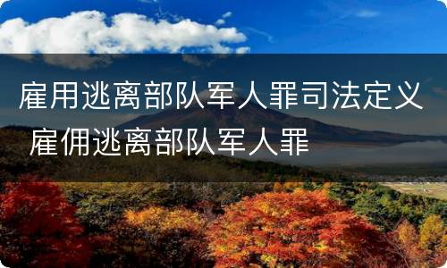 雇用逃离部队军人罪司法定义 雇佣逃离部队军人罪