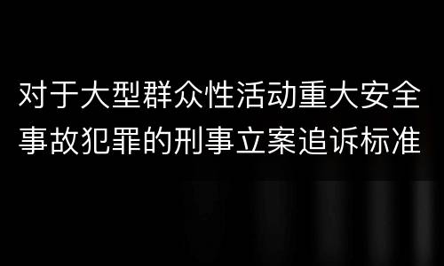 对于大型群众性活动重大安全事故犯罪的刑事立案追诉标准是怎样规定