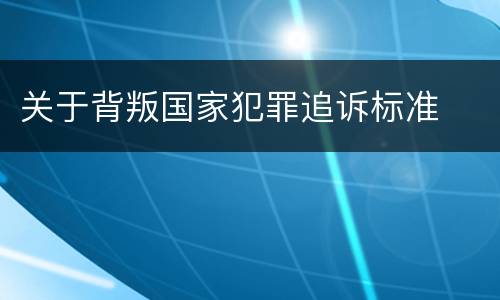 关于背叛国家犯罪追诉标准