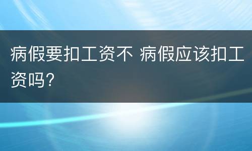 病假要扣工资不 病假应该扣工资吗?