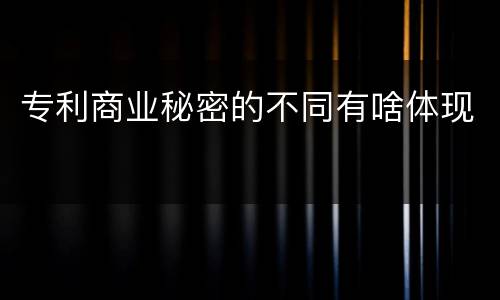 专利商业秘密的不同有啥体现