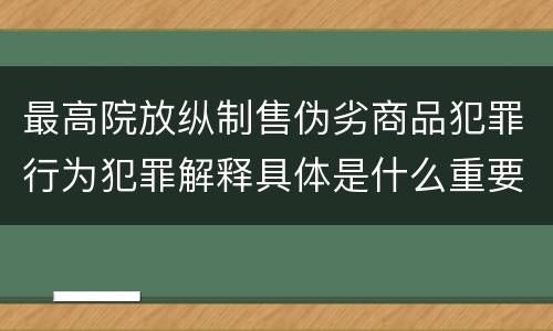 最高院放纵制售伪劣商品犯罪行为犯罪解释具体是什么重要内容