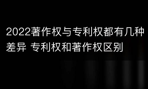 2022著作权与专利权都有几种差异 专利权和著作权区别