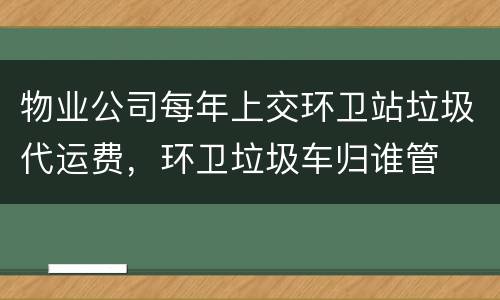 物业公司每年上交环卫站垃圾代运费，环卫垃圾车归谁管