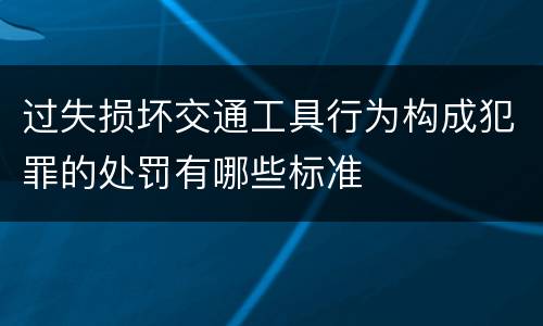 过失损坏交通工具行为构成犯罪的处罚有哪些标准