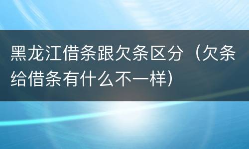 黑龙江借条跟欠条区分（欠条给借条有什么不一样）