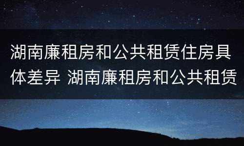 湖南廉租房和公共租赁住房具体差异 湖南廉租房和公共租赁住房具体差异有哪些