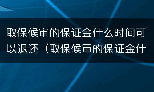 取保候审的保证金什么时间可以退还（取保候审的保证金什么时间可以退还呢）