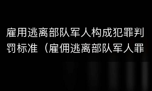 雇用逃离部队军人构成犯罪判罚标准（雇佣逃离部队军人罪）