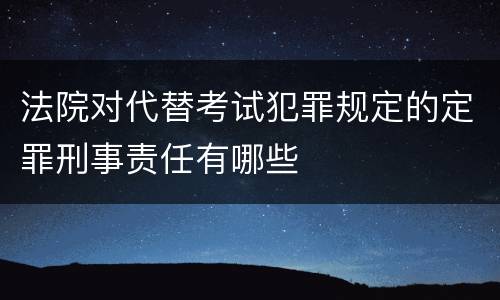 法院对代替考试犯罪规定的定罪刑事责任有哪些