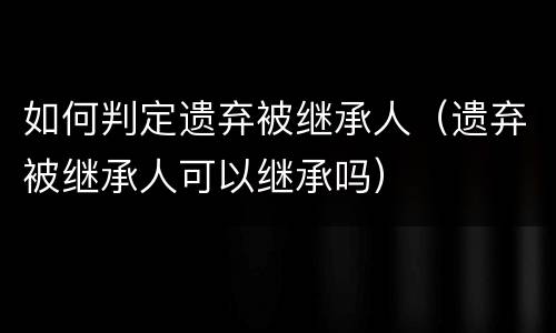 如何判定遗弃被继承人（遗弃被继承人可以继承吗）