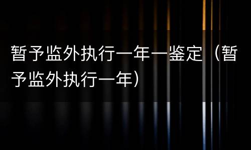 暂予监外执行一年一鉴定（暂予监外执行一年）