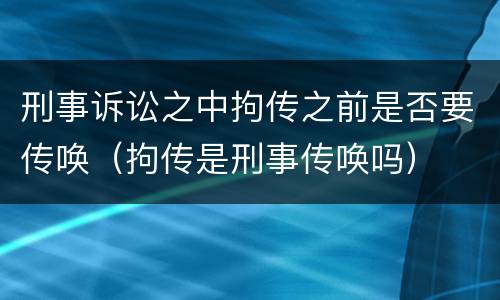 刑事诉讼之中拘传之前是否要传唤（拘传是刑事传唤吗）