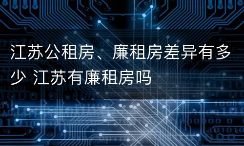 江苏公租房、廉租房差异有多少 江苏有廉租房吗