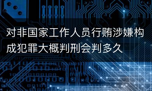 对非国家工作人员行贿涉嫌构成犯罪大概判刑会判多久