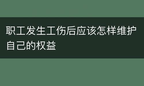 职工发生工伤后应该怎样维护自己的权益