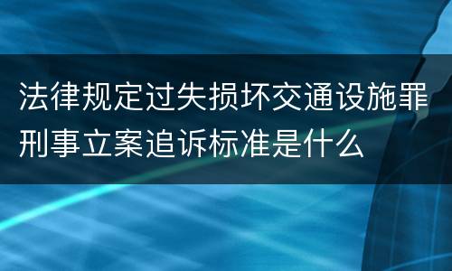 法律规定过失损坏交通设施罪刑事立案追诉标准是什么