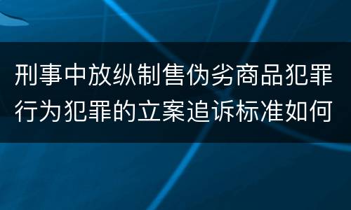 刑事中放纵制售伪劣商品犯罪行为犯罪的立案追诉标准如何认定