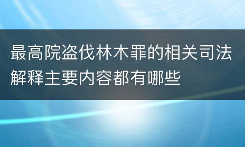 最高院盗伐林木罪的相关司法解释主要内容都有哪些