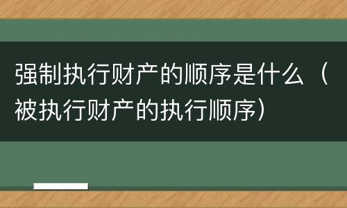 强制执行财产的顺序是什么（被执行财产的执行顺序）