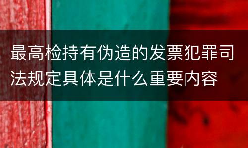 最高检持有伪造的发票犯罪司法规定具体是什么重要内容