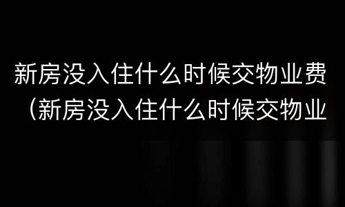 新房没入住什么时候交物业费（新房没入住什么时候交物业费合理）