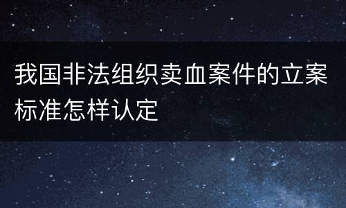 我国非法组织卖血案件的立案标准怎样认定