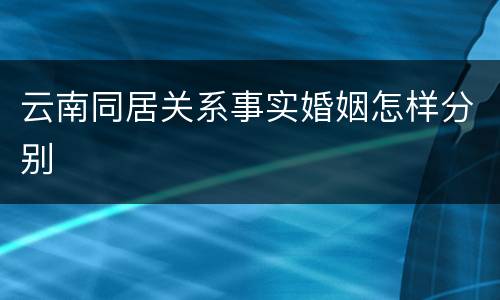 云南同居关系事实婚姻怎样分别