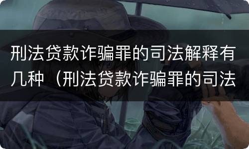 刑法贷款诈骗罪的司法解释有几种（刑法贷款诈骗罪的司法解释有几种情形）