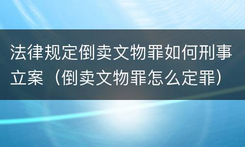 法律规定倒卖文物罪如何刑事立案（倒卖文物罪怎么定罪）