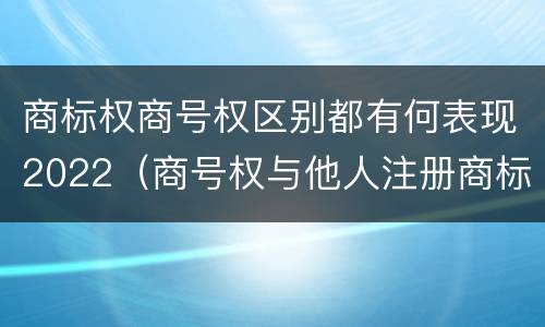 商标权商号权区别都有何表现2022（商号权与他人注册商标专用权的冲突）