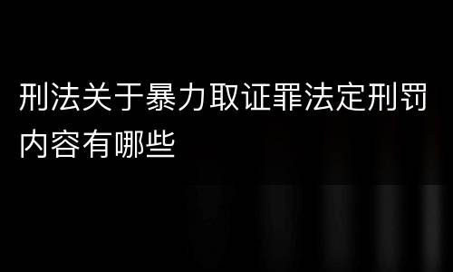 刑法关于暴力取证罪法定刑罚内容有哪些