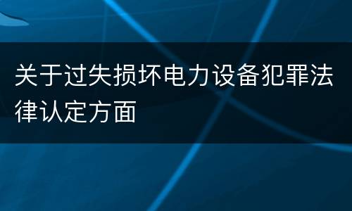 关于过失损坏电力设备犯罪法律认定方面