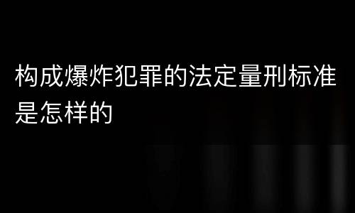 构成爆炸犯罪的法定量刑标准是怎样的