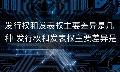 发行权和发表权主要差异是几种 发行权和发表权主要差异是几种情况