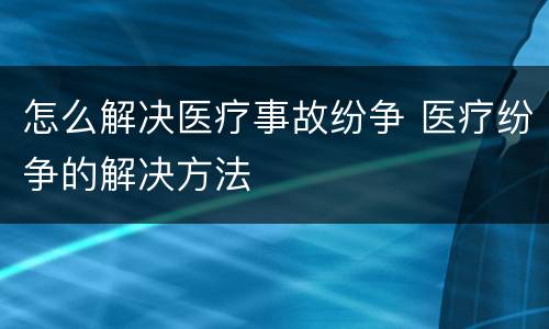 怎么解决医疗事故纷争 医疗纷争的解决方法