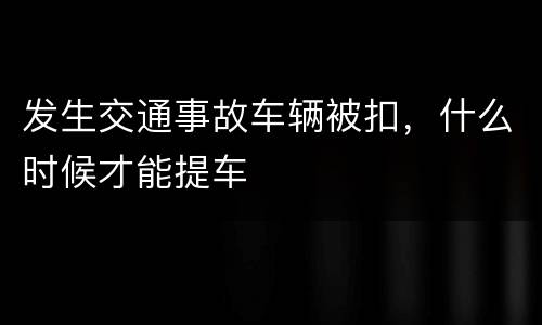 发生交通事故车辆被扣，什么时候才能提车