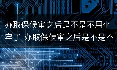 办取保候审之后是不是不用坐牢了 办取保候审之后是不是不用坐牢了呢